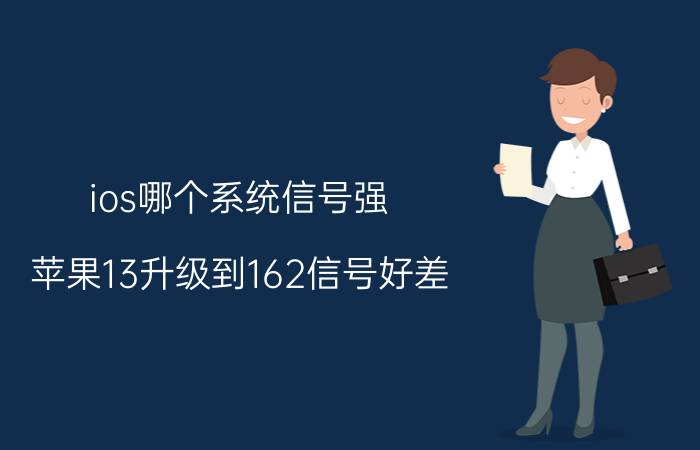 ios哪个系统信号强 苹果13升级到162信号好差？